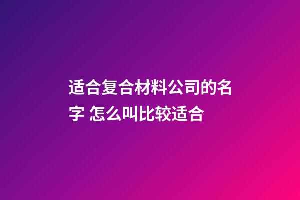 适合复合材料公司的名字 怎么叫比较适合
